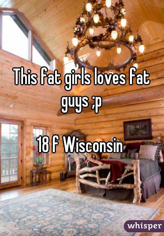 This fat girls loves fat guys ;p 

18 f Wisconsin 