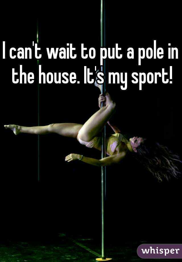 I can't wait to put a pole in the house. It's my sport!