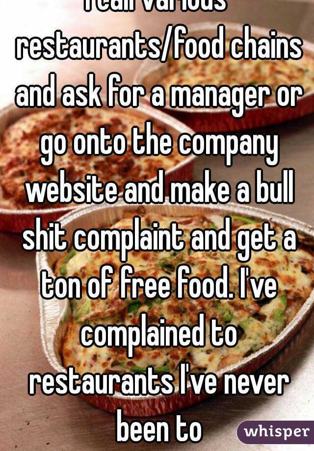 I call various restaurants/food chains and ask for a manager or go onto the company website and make a bull shit complaint and get a ton of free food. I've complained to restaurants I've never been to