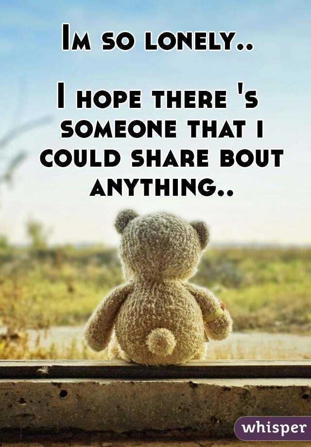 Im so lonely..

I hope there 's someone that i could share bout anything..