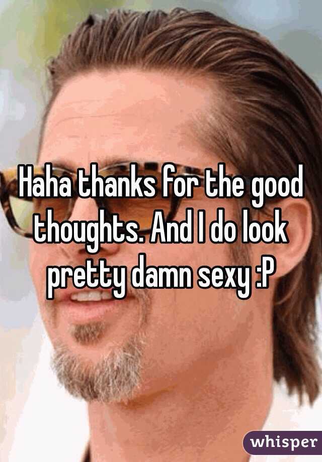 Haha thanks for the good thoughts. And I do look pretty damn sexy :P