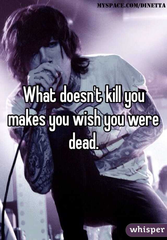 What doesn't kill you makes you wish you were dead. 