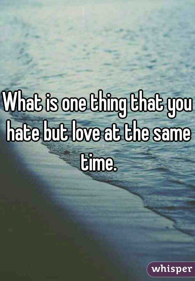 What is one thing that you hate but love at the same time.