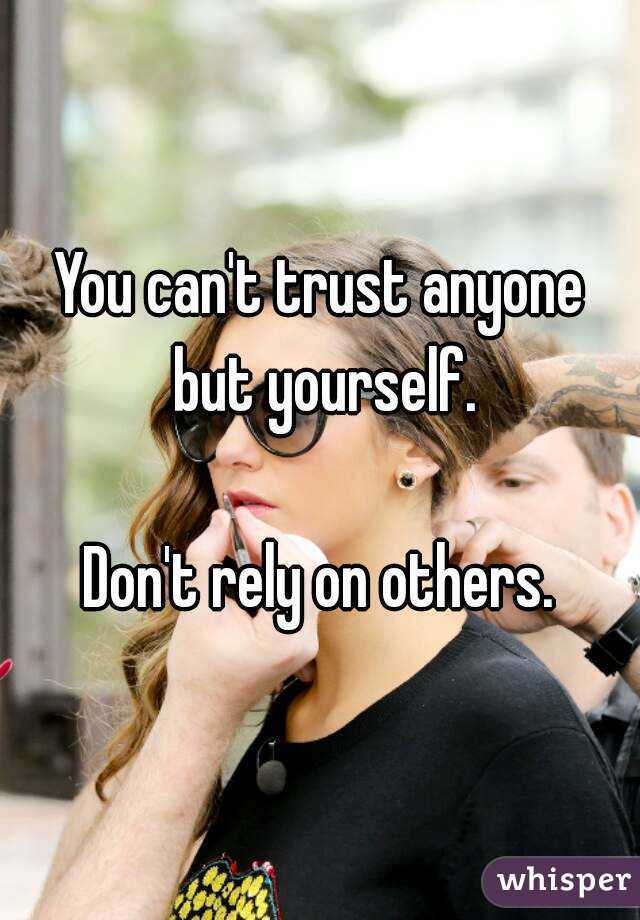 You can't trust anyone but yourself.

Don't rely on others.