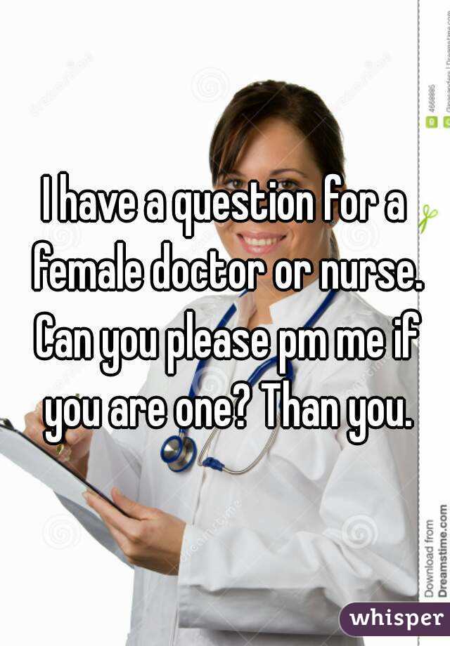 I have a question for a female doctor or nurse. Can you please pm me if you are one? Than you.