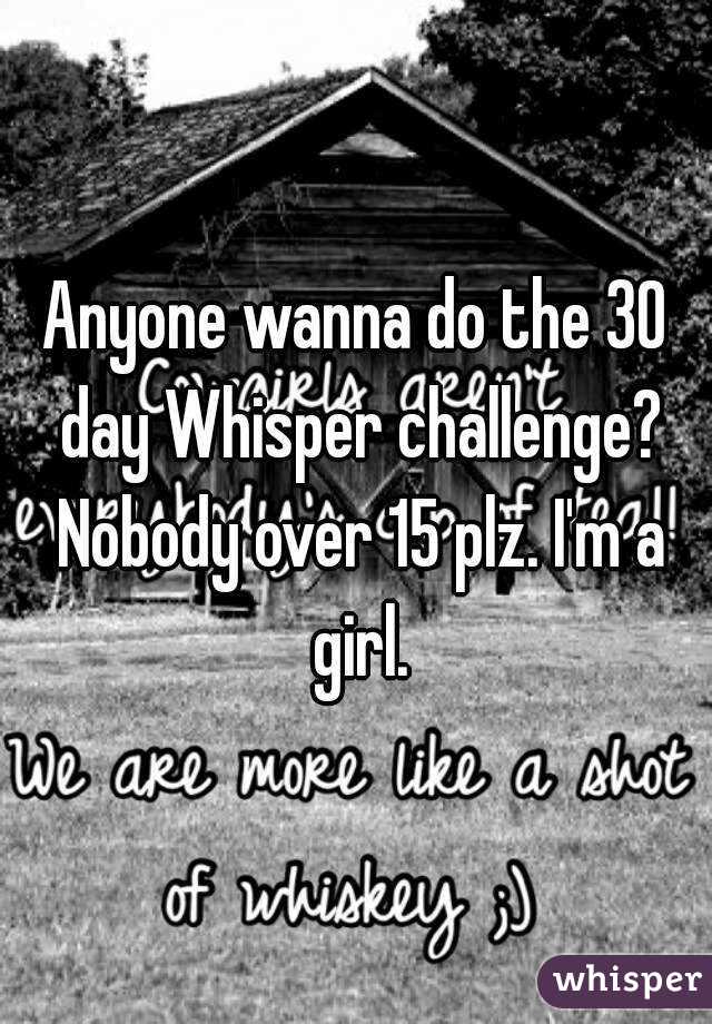 Anyone wanna do the 30 day Whisper challenge? Nobody over 15 plz. I'm a girl.