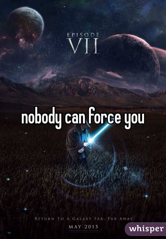 nobody can force you