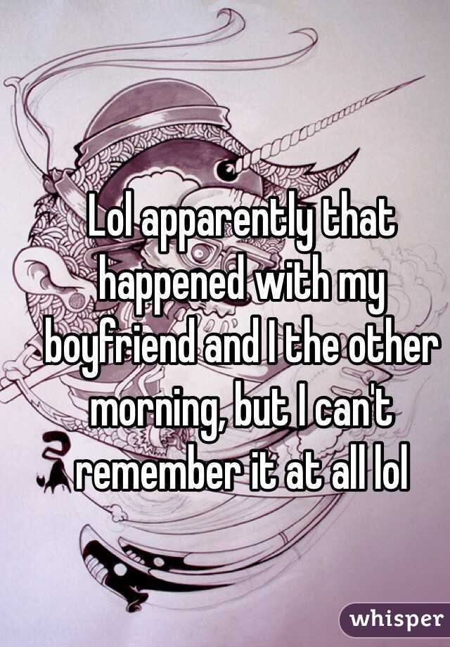Lol apparently that happened with my boyfriend and I the other morning, but I can't remember it at all lol