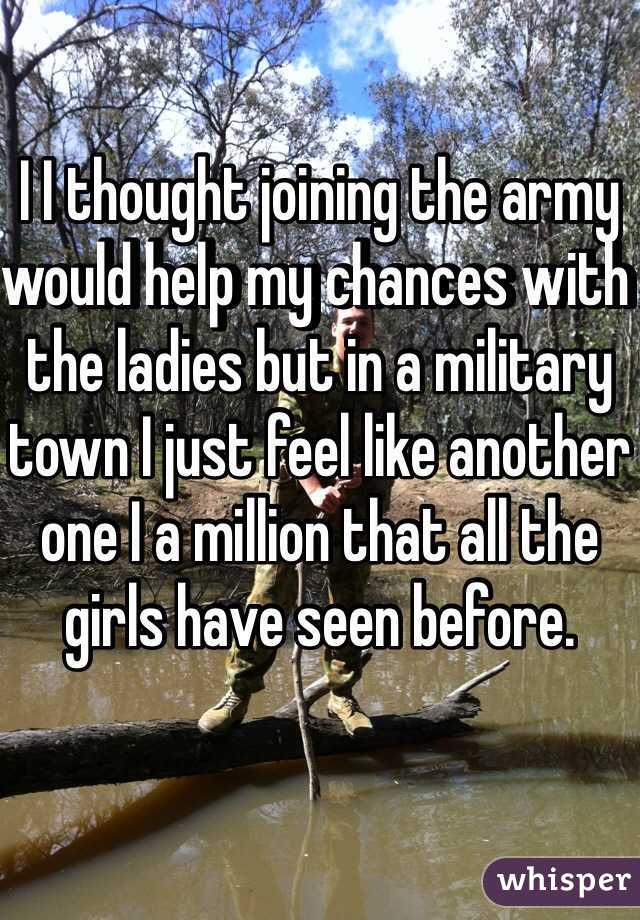 I I thought joining the army would help my chances with the ladies but in a military town I just feel like another one I a million that all the girls have seen before.