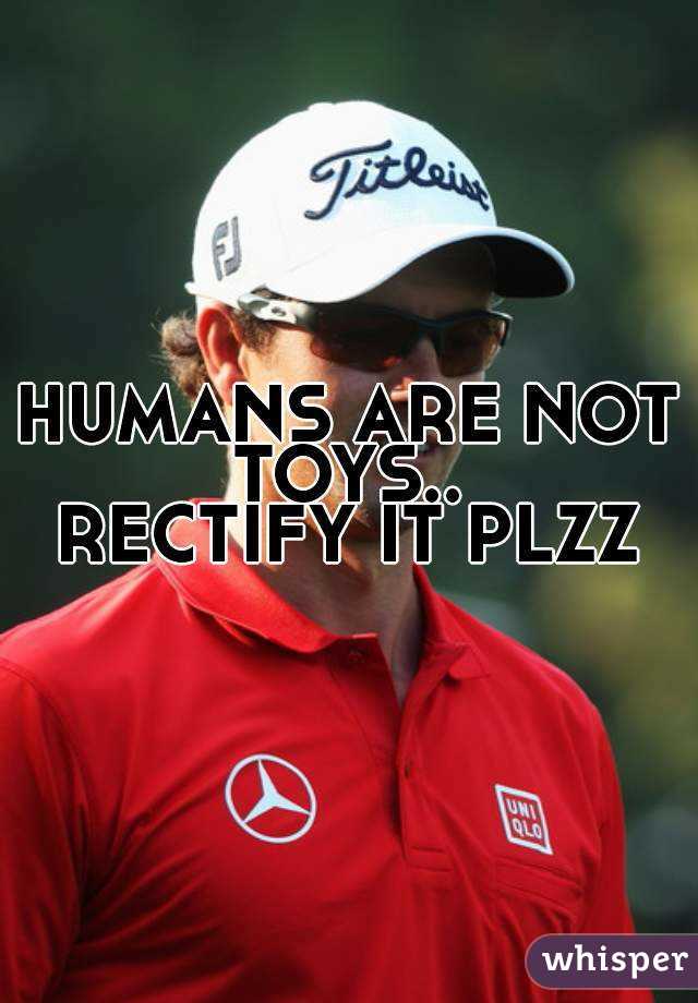 HUMANS ARE NOT TOYS.. 
RECTIFY IT PLZZ