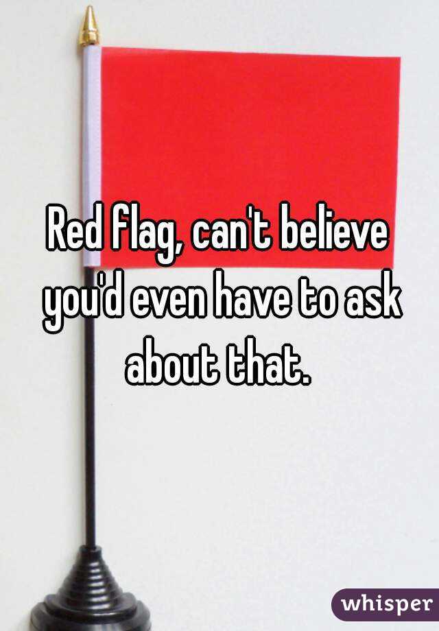 Red flag, can't believe you'd even have to ask about that. 