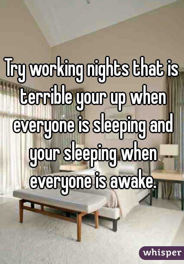 Try working nights that is terrible your up when everyone is sleeping and your sleeping when everyone is awake.