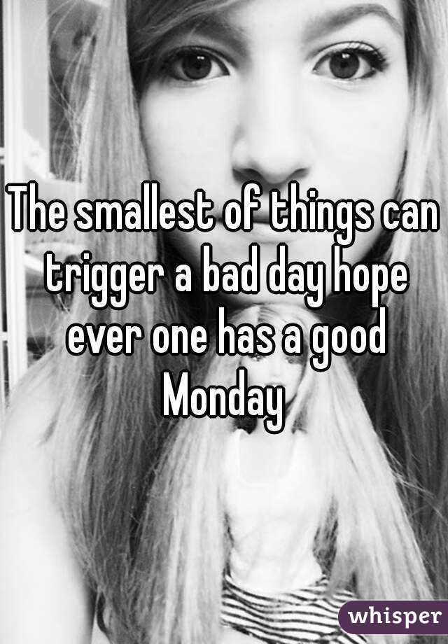 The smallest of things can trigger a bad day hope ever one has a good Monday 