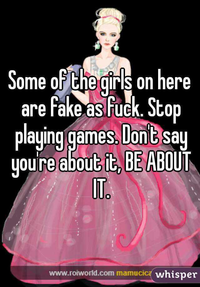 Some of the girls on here are fake as fuck. Stop playing games. Don't say you're about it, BE ABOUT IT.