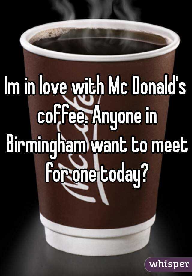 Im in love with Mc Donald's coffee. Anyone in Birmingham want to meet for one today?