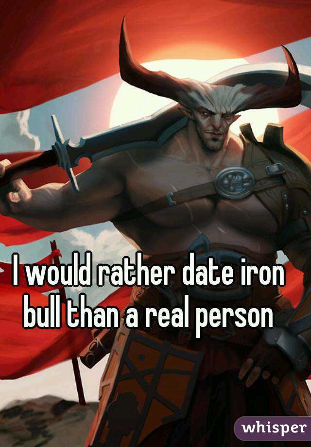 I would rather date iron bull than a real person 