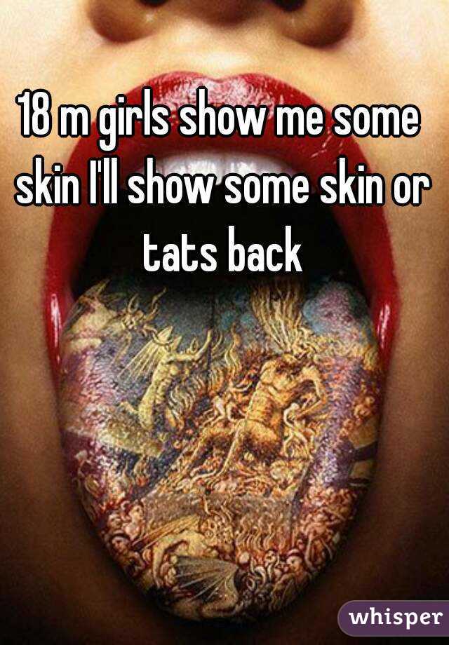 18 m girls show me some skin I'll show some skin or tats back