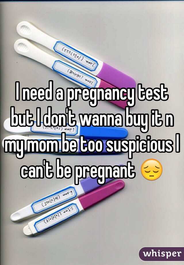 I need a pregnancy test but I don't wanna buy it n my mom be too suspicious I can't be pregnant 😔