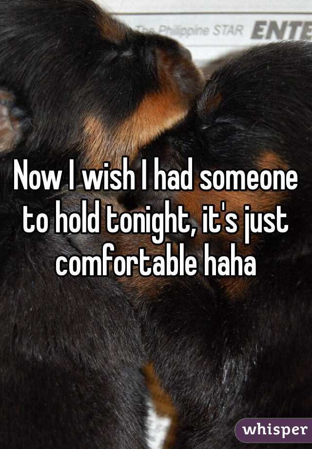 Now I wish I had someone to hold tonight, it's just comfortable haha