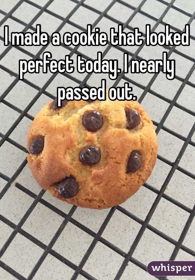 I made a cookie that looked perfect today. I nearly passed out.