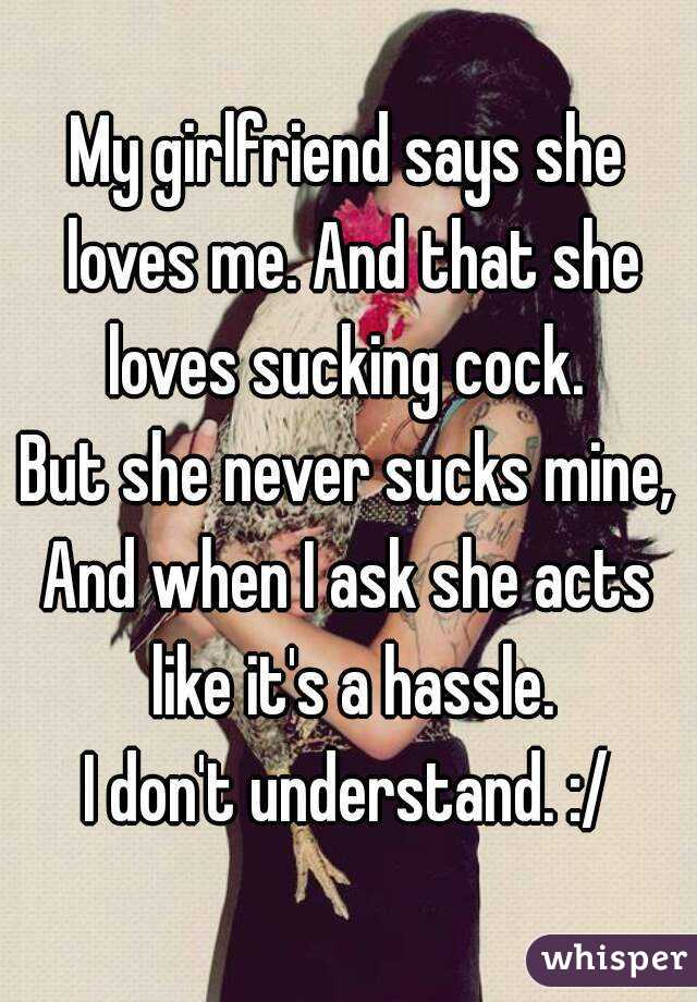 My girlfriend says she loves me. And that she loves sucking cock. 
But she never sucks mine,
And when I ask she acts like it's a hassle.
I don't understand. :/