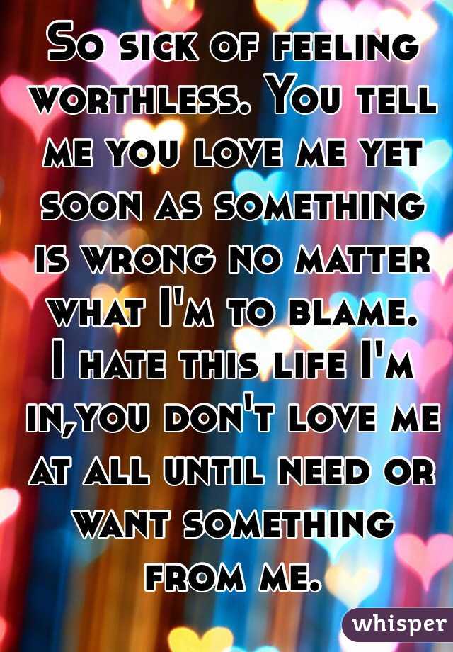 So sick of feeling worthless. You tell me you love me yet soon as something is wrong no matter what I'm to blame. 
I hate this life I'm in,you don't love me at all until need or want something from me. 