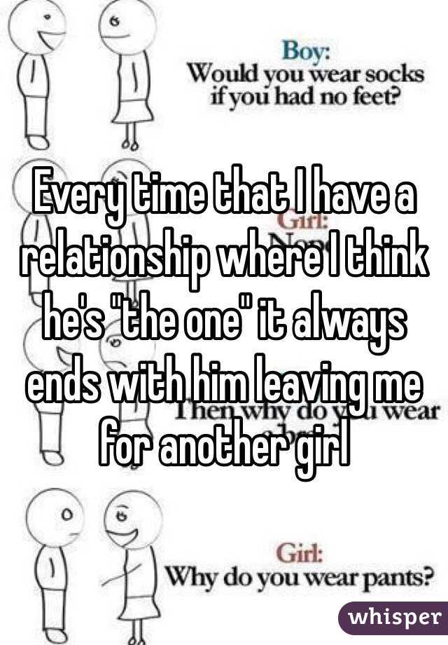 Every time that I have a relationship where I think he's "the one" it always ends with him leaving me for another girl