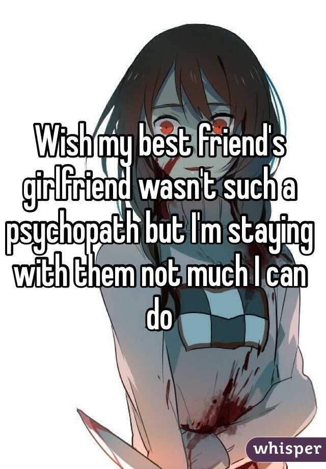 Wish my best friend's girlfriend wasn't such a psychopath but I'm staying with them not much I can do