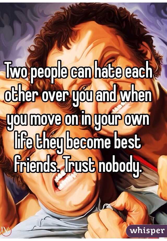 Two people can hate each other over you and when you move on in your own life they become best friends. Trust nobody. 