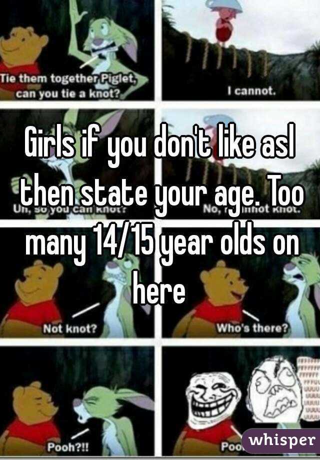 Girls if you don't like asl then state your age. Too many 14/15 year olds on here 