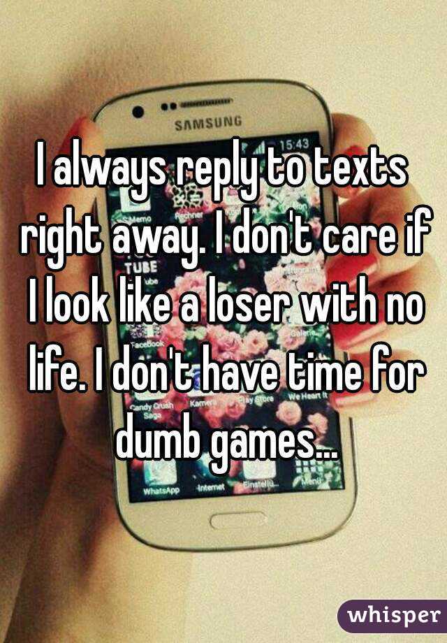 I always reply to texts right away. I don't care if I look like a loser with no life. I don't have time for dumb games...