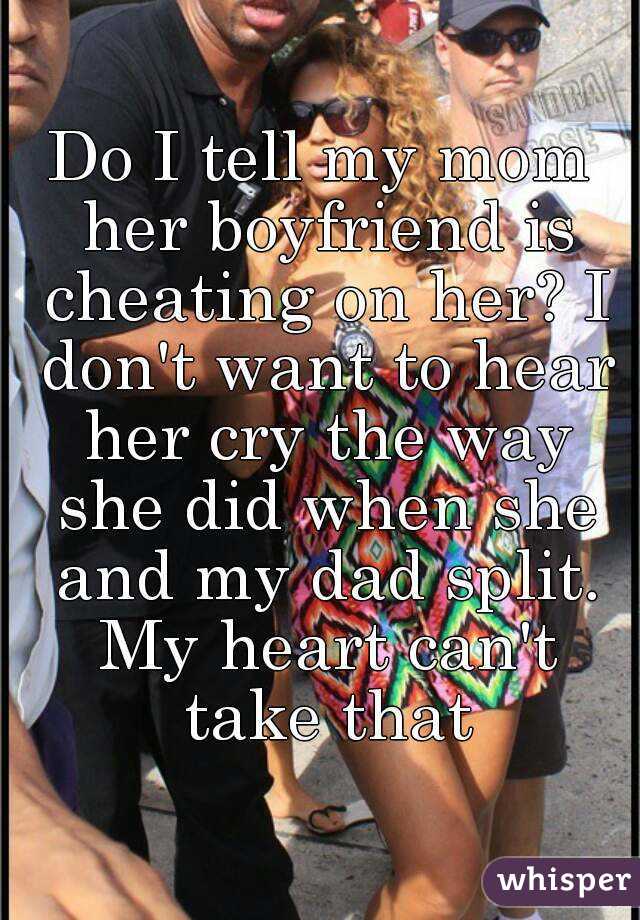 Do I tell my mom her boyfriend is cheating on her? I don't want to hear her cry the way she did when she and my dad split. My heart can't take that