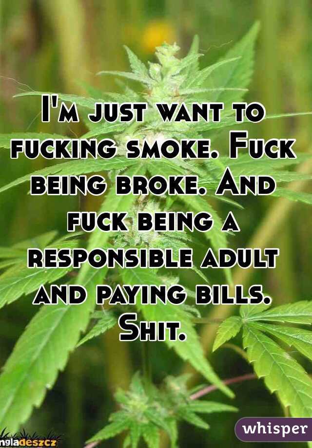 I'm just want to fucking smoke. Fuck being broke. And fuck being a responsible adult and paying bills. Shit. 