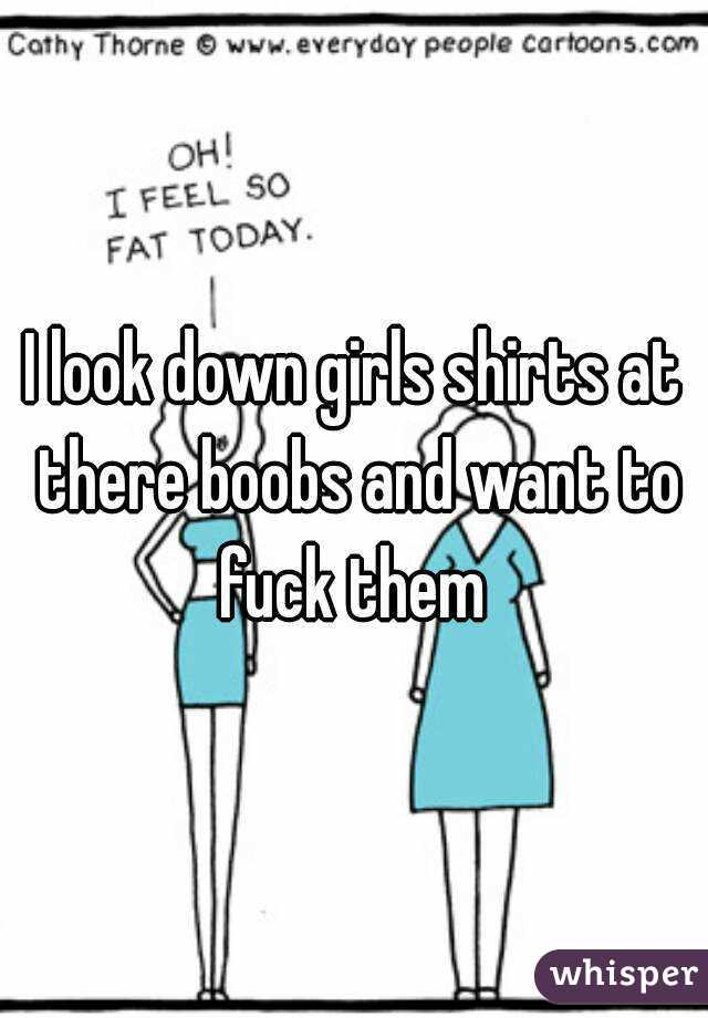 I look down girls shirts at there boobs and want to fuck them 