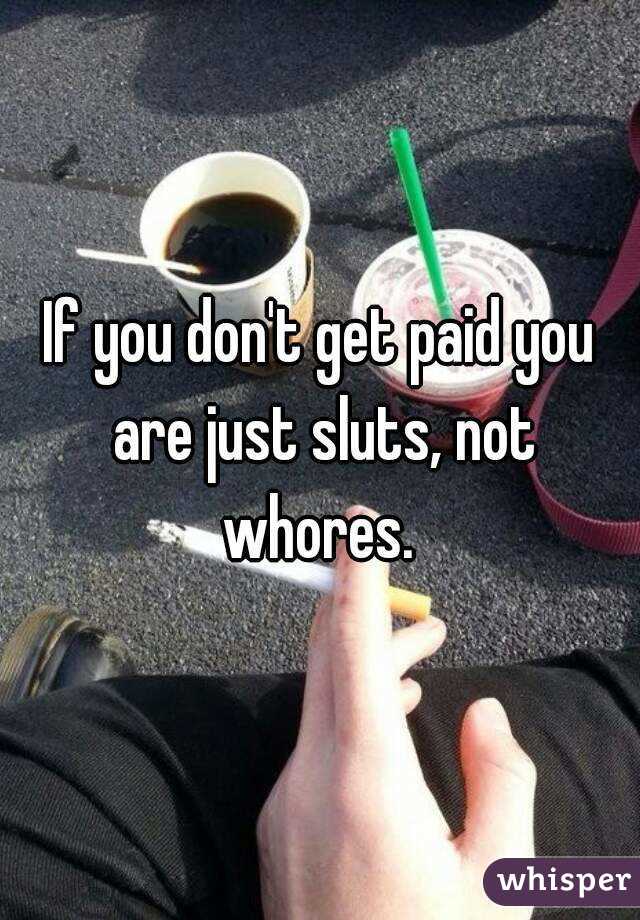 If you don't get paid you are just sluts, not whores. 