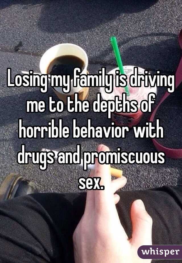 Losing my family is driving me to the depths of horrible behavior with drugs and promiscuous sex.