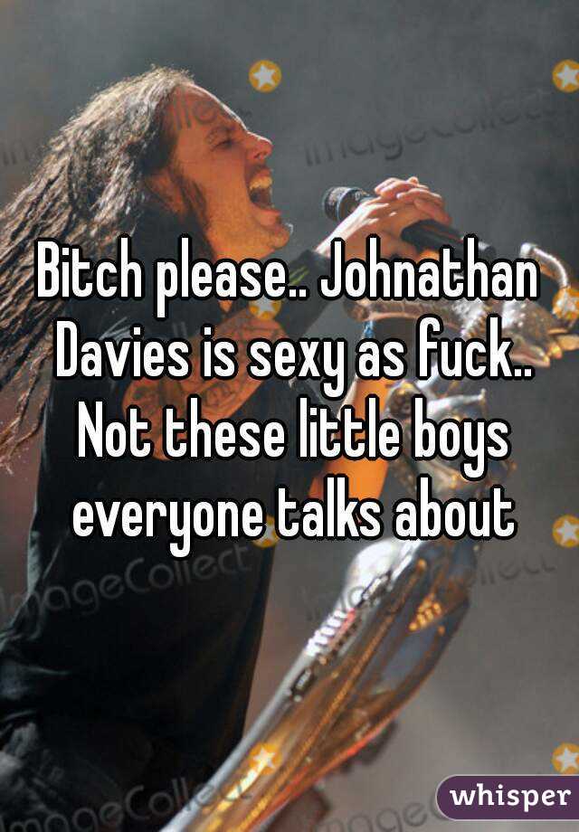 Bitch please.. Johnathan Davies is sexy as fuck.. Not these little boys everyone talks about