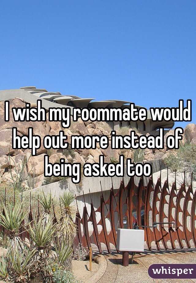 I wish my roommate would help out more instead of being asked too 