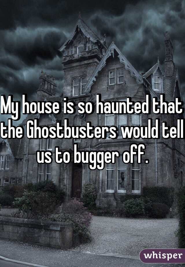 My house is so haunted that the Ghostbusters would tell us to bugger off. 