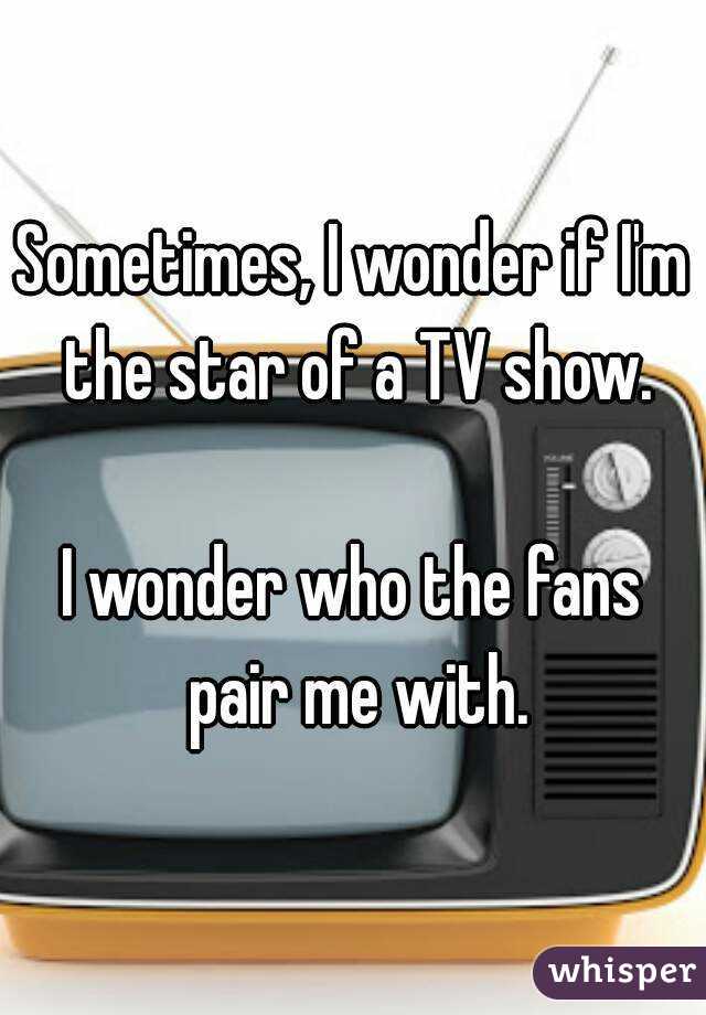 Sometimes, I wonder if I'm the star of a TV show.

I wonder who the fans pair me with.