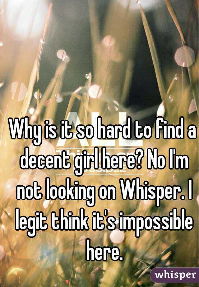 Why is it so hard to find a decent girl here? No I'm not looking on Whisper. I legit think it's impossible here.