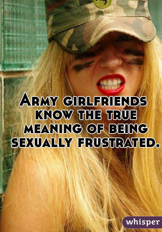 Army girlfriends know the true meaning of being sexually frustrated.