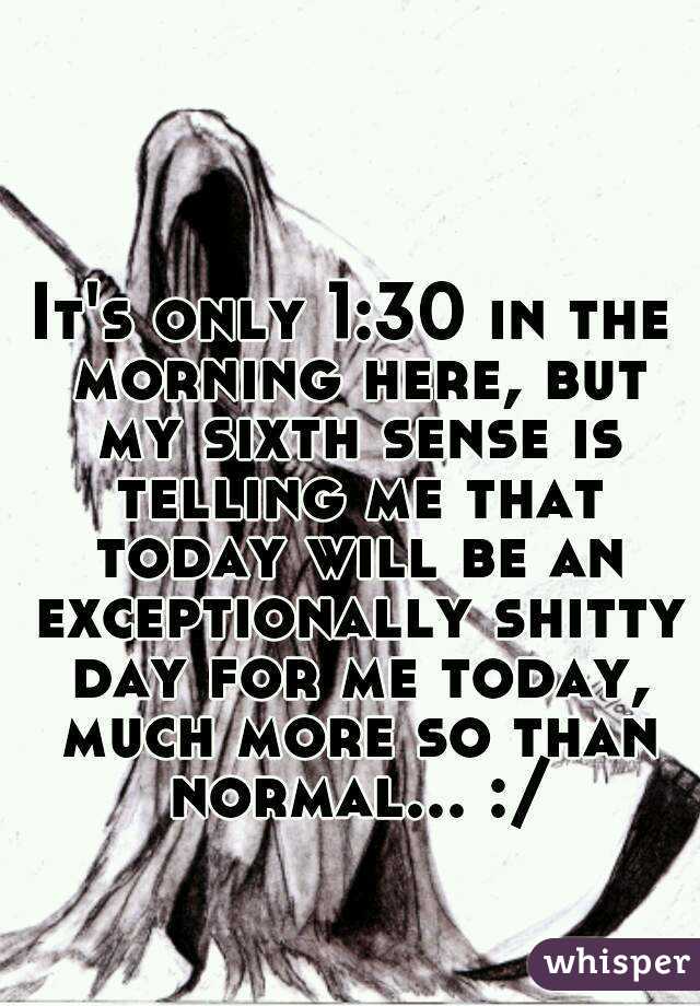 It's only 1:30 in the morning here, but my sixth sense is telling me that today will be an exceptionally shitty day for me today, much more so than normal... :/