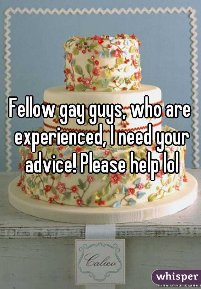 Fellow gay guys, who are experienced, I need your advice! Please help lol