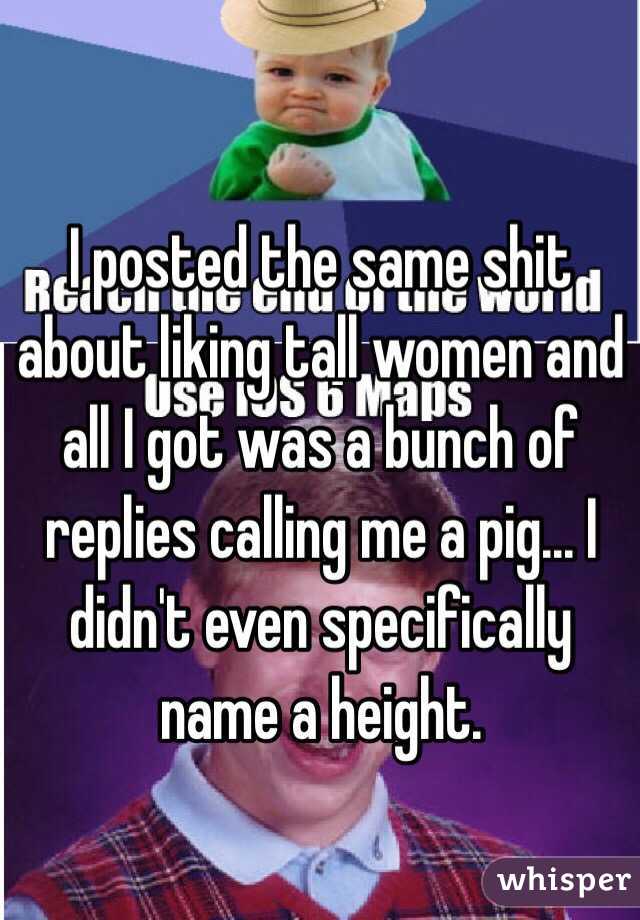 I posted the same shit about liking tall women and all I got was a bunch of replies calling me a pig... I didn't even specifically name a height.