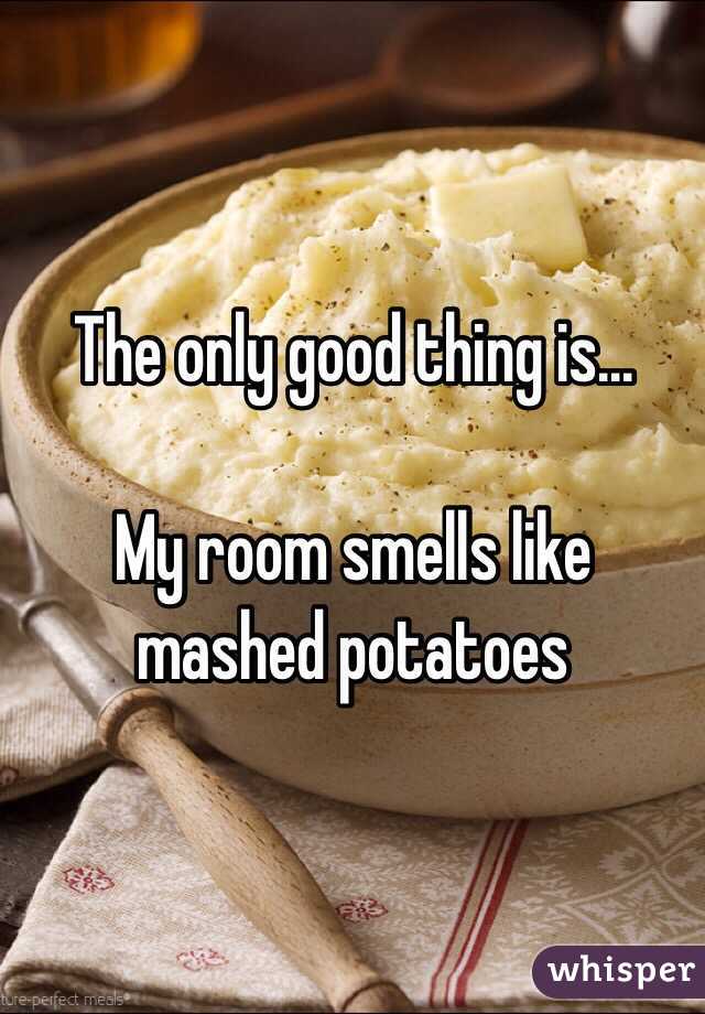 The only good thing is...

My room smells like mashed potatoes