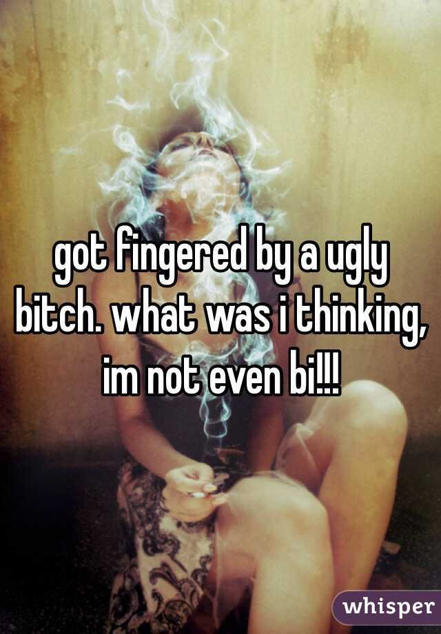 got fingered by a ugly bitch. what was i thinking, im not even bi!!! 