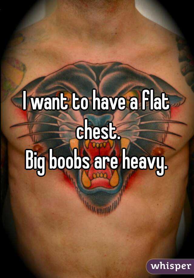 I want to have a flat chest.
Big boobs are heavy.