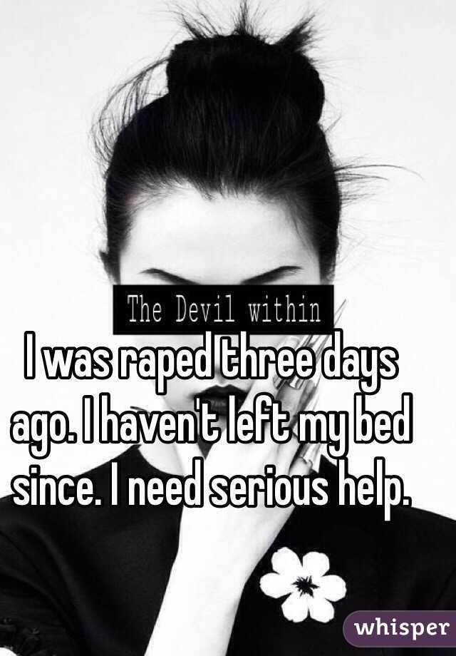 I was raped three days ago. I haven't left my bed since. I need serious help. 