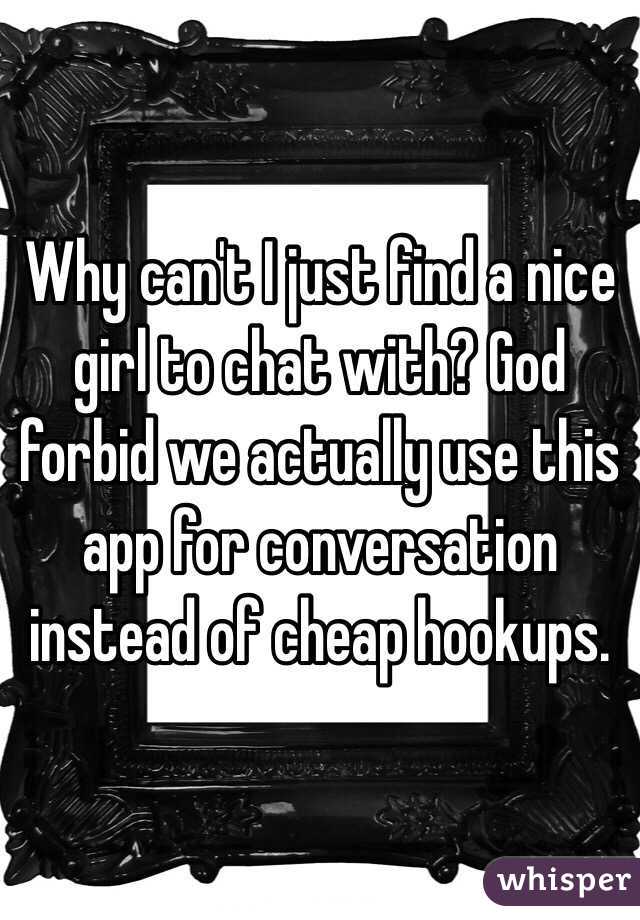 Why can't I just find a nice girl to chat with? God forbid we actually use this app for conversation instead of cheap hookups.